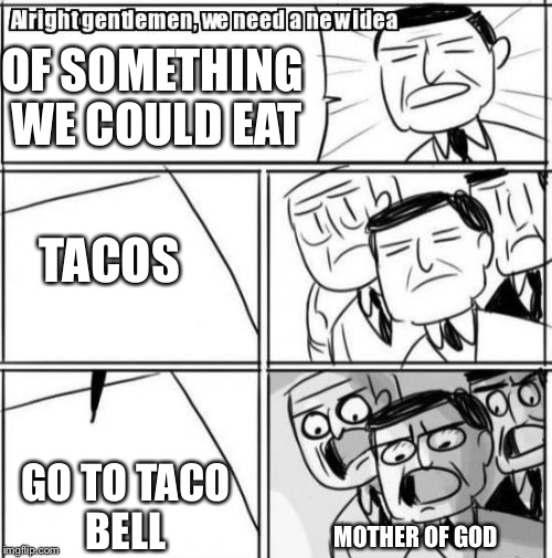 Alright Gentlemen We Need A New Idea | OF SOMETHING WE COULD EAT; TACOS; GO TO TACO BELL; MOTHER OF GOD | image tagged in memes,alright gentlemen we need a new idea | made w/ Imgflip meme maker