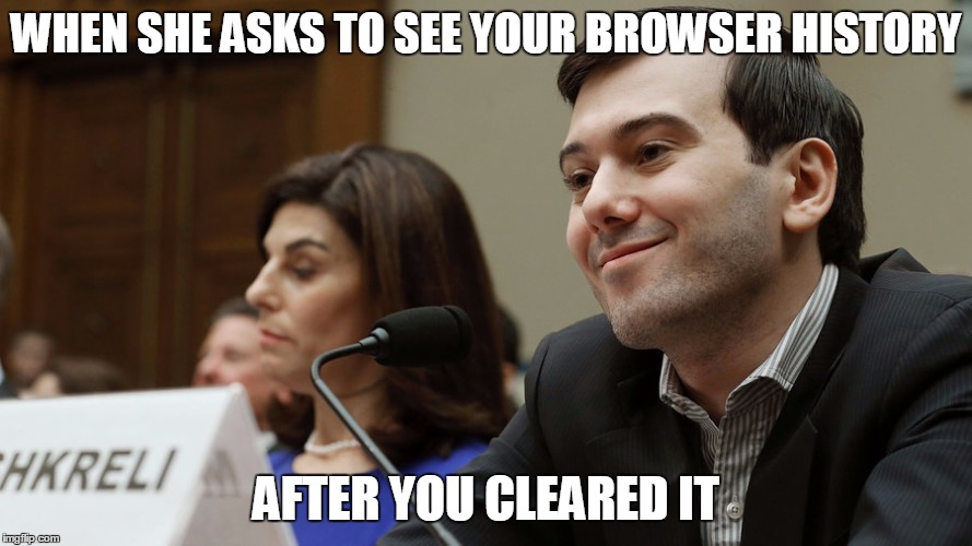 WHEN SHE ASKS TO SEE YOUR BROWSER HISTORY; AFTER YOU CLEARED IT | image tagged in shkreli,AdviceAnimals | made w/ Imgflip meme maker