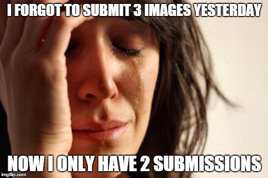 First World Problems Meme | I FORGOT TO SUBMIT 3 IMAGES YESTERDAY; NOW I ONLY HAVE 2 SUBMISSIONS | image tagged in memes,first world problems | made w/ Imgflip meme maker