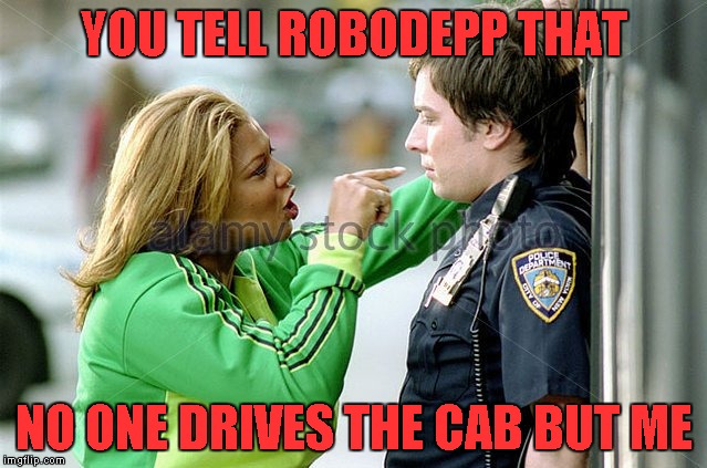 YOU TELL ROBODEPP THAT NO ONE DRIVES THE CAB BUT ME | made w/ Imgflip meme maker
