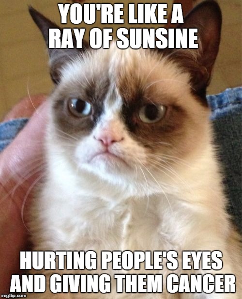 Grumpy Cat Meme | YOU'RE LIKE A RAY OF SUNSINE; HURTING PEOPLE'S EYES AND GIVING THEM CANCER | image tagged in memes,grumpy cat | made w/ Imgflip meme maker