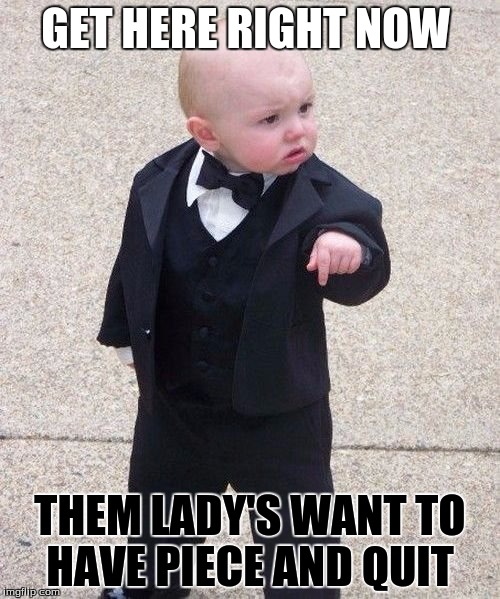 Baby Godfather Meme | GET HERE RIGHT NOW; THEM LADY'S WANT TO HAVE PIECE AND QUIT | image tagged in memes,baby godfather | made w/ Imgflip meme maker