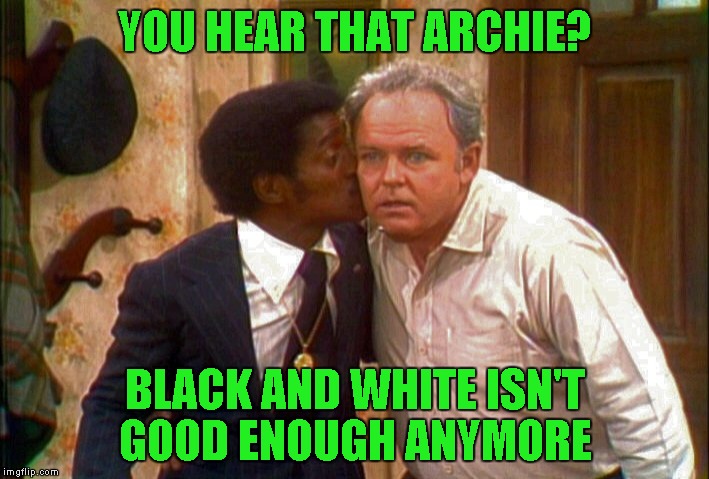 YOU HEAR THAT ARCHIE? BLACK AND WHITE ISN'T GOOD ENOUGH ANYMORE | made w/ Imgflip meme maker