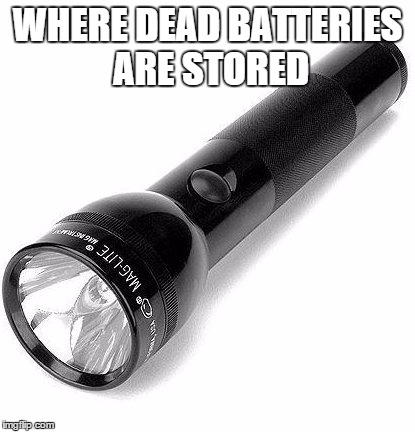 Long cylindrical object  | WHERE DEAD BATTERIES ARE STORED | image tagged in flashlight,black | made w/ Imgflip meme maker