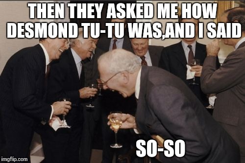 Laughing Men In Suits | THEN THEY ASKED ME HOW DESMOND TU-TU WAS,AND I SAID; SO-SO | image tagged in memes,laughing men in suits | made w/ Imgflip meme maker