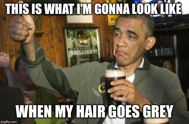 obama beer | THIS IS WHAT I'M GONNA LOOK LIKE; WHEN MY HAIR GOES GREY | image tagged in obama beer | made w/ Imgflip meme maker