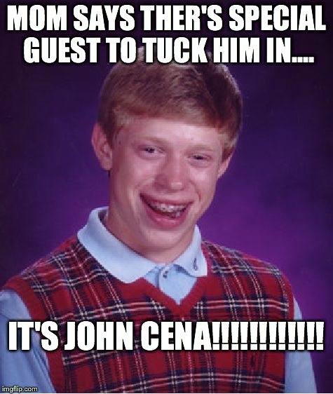 Bad Luck Brian Meme | MOM SAYS THER'S SPECIAL GUEST TO TUCK HIM IN.... IT'S JOHN CENA!!!!!!!!!!!! | image tagged in memes,bad luck brian | made w/ Imgflip meme maker