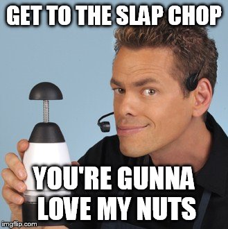 GET TO THE SLAP CHOP YOU'RE GUNNA LOVE MY NUTS | made w/ Imgflip meme maker