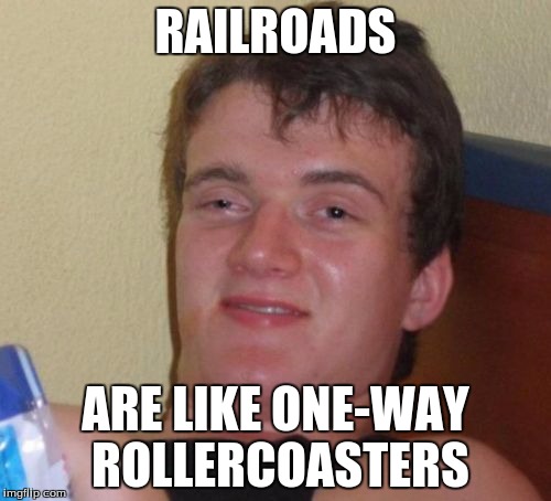 Well, the trip is one-way... | RAILROADS; ARE LIKE ONE-WAY ROLLERCOASTERS | image tagged in memes,10 guy | made w/ Imgflip meme maker