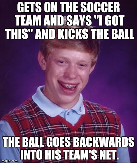 Bad Luck Brian | GETS ON THE SOCCER TEAM AND SAYS "I GOT THIS" AND KICKS THE BALL; THE BALL GOES BACKWARDS INTO HIS TEAM'S NET. | image tagged in memes,bad luck brian | made w/ Imgflip meme maker