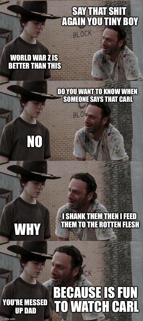 Rick and Carl Long | SAY THAT SHIT AGAIN YOU TINY BOY; WORLD WAR Z IS BETTER THAN THIS; DO YOU WANT TO KNOW WHEN SOMEONE SAYS THAT CARL; NO; I SHANK THEM THEN I FEED THEM TO THE ROTTEN FLESH; WHY; BECAUSE IS FUN TO WATCH CARL; YOU'RE MESSED UP DAD | image tagged in memes,rick and carl long | made w/ Imgflip meme maker