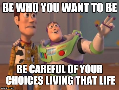 X, X Everywhere Meme | BE WHO YOU WANT TO BE BE CAREFUL OF YOUR CHOICES LIVING THAT LIFE | image tagged in memes,x x everywhere | made w/ Imgflip meme maker