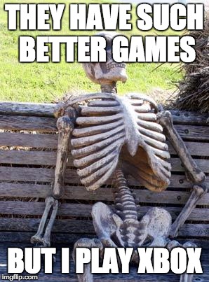 Waiting Skeleton Meme | THEY HAVE SUCH BETTER GAMES BUT I PLAY XBOX | image tagged in memes,waiting skeleton | made w/ Imgflip meme maker
