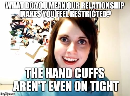 Overly Attached Girlfriend Meme | WHAT DO YOU MEAN OUR RELATIONSHIP MAKES YOU FEEL RESTRICTED? THE HAND CUFFS AREN'T EVEN ON TIGHT | image tagged in memes,overly attached girlfriend | made w/ Imgflip meme maker