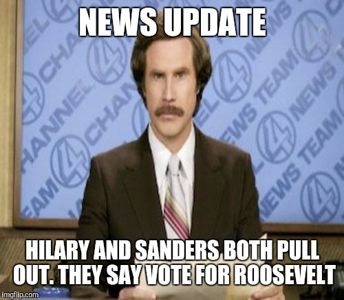 NEWS UPDATE HILARY AND SANDERS BOTH PULL OUT. THEY SAY VOTE FOR ROOSEVELT | made w/ Imgflip meme maker