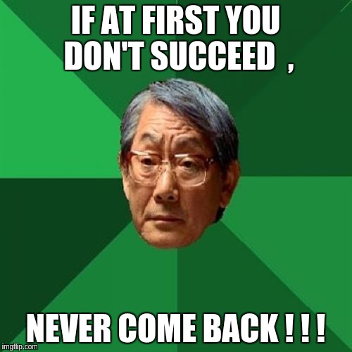 High Expectations Asian Father Meme | IF AT FIRST YOU DON'T SUCCEED  , NEVER COME BACK ! ! ! | image tagged in memes,high expectations asian father | made w/ Imgflip meme maker