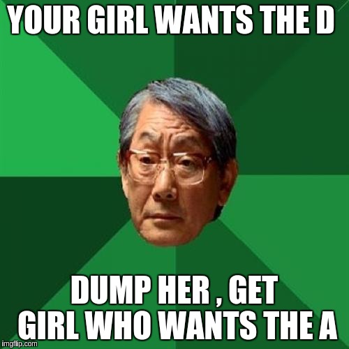 High Expectations Asian Father Meme | YOUR GIRL WANTS THE D; DUMP HER , GET GIRL WHO WANTS THE A | image tagged in memes,high expectations asian father | made w/ Imgflip meme maker