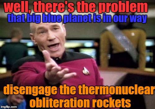 Picard Wtf | well, there's the problem; that big blue planet is in our way; disengage the thermonuclear obliteration rockets | image tagged in memes,picard wtf | made w/ Imgflip meme maker