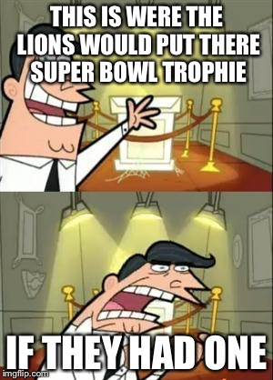 This Is Where I'd Put My Trophy If I Had One | THIS IS WERE THE LIONS WOULD PUT THERE SUPER BOWL TROPHIE; IF THEY HAD ONE | image tagged in memes,this is where i'd put my trophy if i had one | made w/ Imgflip meme maker