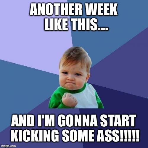 Success Kid | ANOTHER WEEK  LIKE THIS.... AND I'M GONNA START KICKING SOME ASS!!!!! | image tagged in memes,success kid | made w/ Imgflip meme maker