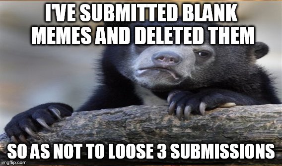 I'VE SUBMITTED BLANK MEMES AND DELETED THEM SO AS NOT TO LOOSE 3 SUBMISSIONS | made w/ Imgflip meme maker