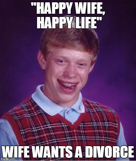"Happy wife, happy life!" | "HAPPY WIFE, HAPPY LIFE"; WIFE WANTS A DIVORCE | image tagged in memes,bad luck brian,wife,divorce | made w/ Imgflip meme maker