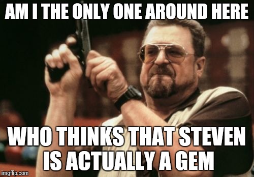 Am I The Only One Around Here | AM I THE ONLY ONE AROUND HERE; WHO THINKS THAT STEVEN IS ACTUALLY A GEM | image tagged in memes,am i the only one around here | made w/ Imgflip meme maker