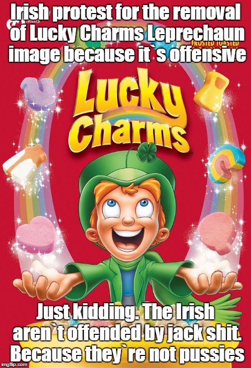 The only cereal not afraid to offend someone | Irish protest for the removal of Lucky Charms Leprechaun image because it`s offensive; Just kidding. The Irish aren`t offended by jack shit. Because they`re not pussies | image tagged in funny | made w/ Imgflip meme maker