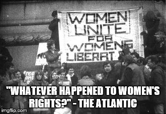 "WHATEVER HAPPENED TO WOMEN'S RIGHTS?" - THE ATLANTIC | made w/ Imgflip meme maker