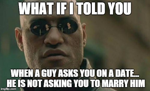 Matrix Morpheus | WHAT IF I TOLD YOU; WHEN A GUY ASKS YOU ON A DATE... HE IS NOT ASKING YOU TO MARRY HIM | image tagged in memes,matrix morpheus | made w/ Imgflip meme maker