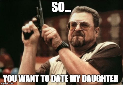 Am I The Only One Around Here | SO... YOU WANT TO DATE MY DAUGHTER | image tagged in memes,am i the only one around here | made w/ Imgflip meme maker