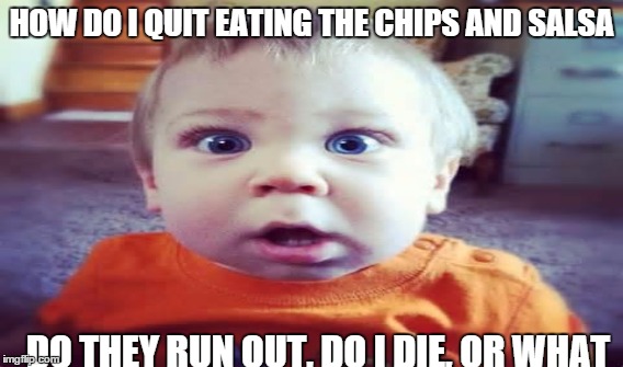 HOW DO I QUIT EATING THE CHIPS AND SALSA DO THEY RUN OUT, DO I DIE, OR WHAT | made w/ Imgflip meme maker