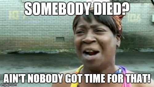 Ain't Nobody Got Time For That | SOMEBODY DIED? AIN'T NOBODY GOT TIME FOR THAT! | image tagged in memes,aint nobody got time for that | made w/ Imgflip meme maker