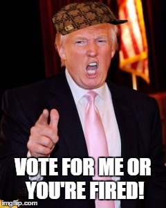 Scumbag Trump makes a threat | VOTE FOR ME OR YOU'RE FIRED! | image tagged in donald trump,scumbag,you're fired | made w/ Imgflip meme maker