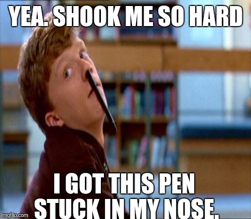 YEA. SHOOK ME SO HARD I GOT THIS PEN STUCK IN MY NOSE. | made w/ Imgflip meme maker