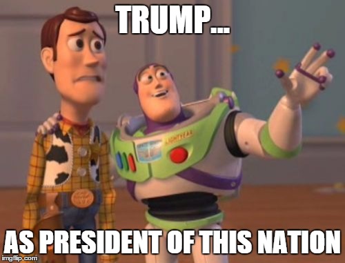 X, X Everywhere | TRUMP... AS PRESIDENT OF THIS NATION | image tagged in memes,x x everywhere | made w/ Imgflip meme maker
