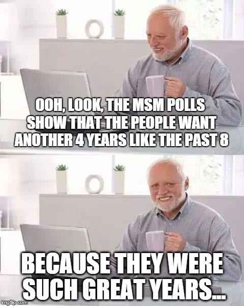 Hide the Pain Harold | OOH, LOOK, THE MSM POLLS SHOW THAT THE PEOPLE WANT ANOTHER 4 YEARS LIKE THE PAST 8; BECAUSE THEY WERE SUCH GREAT YEARS... | image tagged in memes,hide the pain harold,political,election 2016 | made w/ Imgflip meme maker