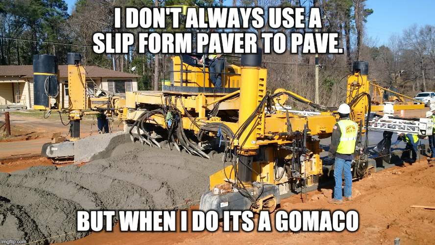 I DON'T ALWAYS USE A SLIP FORM PAVER TO PAVE. BUT WHEN I DO ITS A GOMACO | image tagged in paving | made w/ Imgflip meme maker