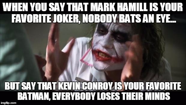And everybody loses their minds Meme | WHEN YOU SAY THAT MARK HAMILL IS YOUR FAVORITE JOKER, NOBODY BATS AN EYE... BUT SAY THAT KEVIN CONROY IS YOUR FAVORITE BATMAN, EVERYBODY LOSES THEIR MINDS | image tagged in memes,and everybody loses their minds | made w/ Imgflip meme maker
