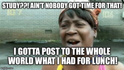 Ain't Nobody Got Time For That Meme | STUDY??! AIN'T NOBODY GOT TIME FOR THAT! I GOTTA POST TO THE WHOLE WORLD WHAT I HAD FOR LUNCH! | image tagged in memes,aint nobody got time for that | made w/ Imgflip meme maker