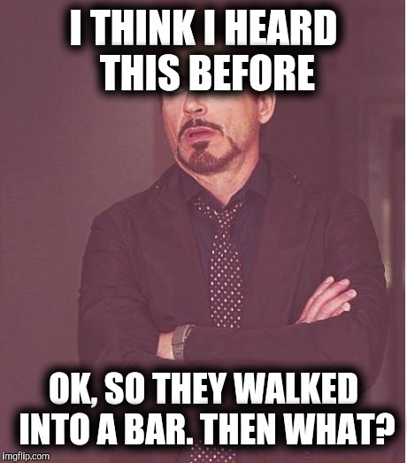 Face You Make Robert Downey Jr Meme | I THINK I HEARD THIS BEFORE OK, SO THEY WALKED INTO A BAR. THEN WHAT? | image tagged in memes,face you make robert downey jr | made w/ Imgflip meme maker