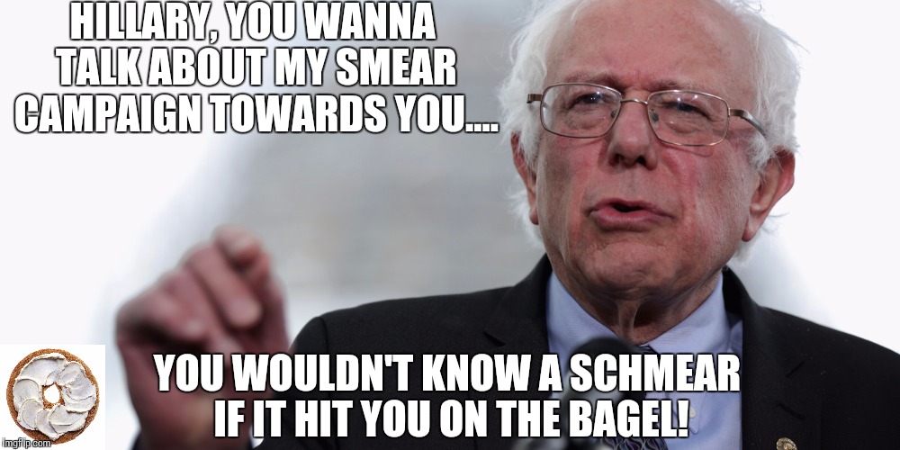 Bernie schmear | HILLARY, YOU WANNA TALK ABOUT MY SMEAR CAMPAIGN TOWARDS YOU.... YOU WOULDN'T KNOW A SCHMEAR IF IT HIT YOU ON THE BAGEL! | image tagged in bernie sanders | made w/ Imgflip meme maker