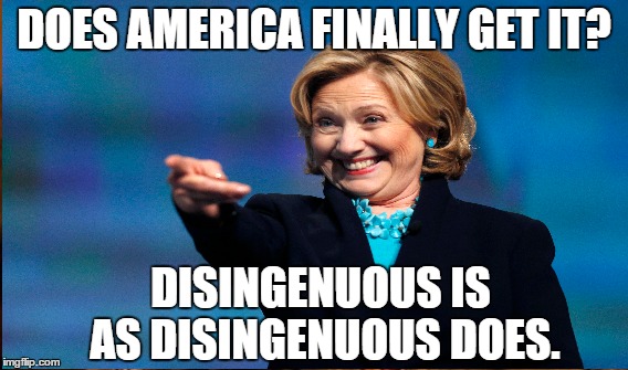 Good Act, Bad Actor | DOES AMERICA FINALLY GET IT? DISINGENUOUS IS AS DISINGENUOUS DOES. | image tagged in secretary clinton | made w/ Imgflip meme maker