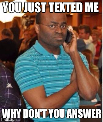 angry man on phone | YOU JUST TEXTED ME; WHY DON'T YOU ANSWER | image tagged in angry man on phone | made w/ Imgflip meme maker