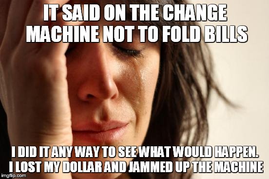 First World Problems | IT SAID ON THE CHANGE MACHINE NOT TO FOLD BILLS; I DID IT ANY WAY TO SEE WHAT WOULD HAPPEN. I LOST MY DOLLAR AND JAMMED UP THE MACHINE | image tagged in memes,first world problems | made w/ Imgflip meme maker