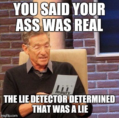 Maury Lie Detector Meme | YOU SAID YOUR ASS WAS REAL; THE LIE DETECTOR DETERMINED THAT WAS A LIE | image tagged in memes,maury lie detector | made w/ Imgflip meme maker