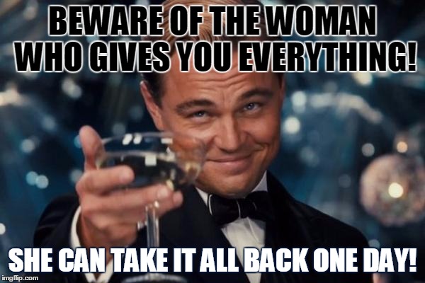 Leonardo Dicaprio Cheers Meme | BEWARE OF THE WOMAN WHO GIVES YOU EVERYTHING! SHE CAN TAKE IT ALL BACK ONE DAY! | image tagged in memes,leonardo dicaprio cheers | made w/ Imgflip meme maker