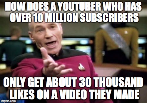 Picard Wtf Meme | HOW DOES A YOUTUBER WHO HAS OVER 10 MILLION SUBSCRIBERS; ONLY GET ABOUT 30 THOUSAND LIKES ON A VIDEO THEY MADE | image tagged in memes,picard wtf | made w/ Imgflip meme maker