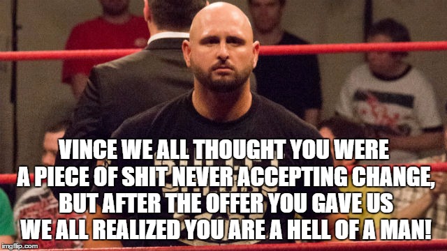 VINCE WE ALL THOUGHT YOU WERE A PIECE OF SHIT NEVER ACCEPTING CHANGE, BUT AFTER THE OFFER YOU GAVE US WE ALL REALIZED YOU ARE A HELL OF A MAN! | made w/ Imgflip meme maker