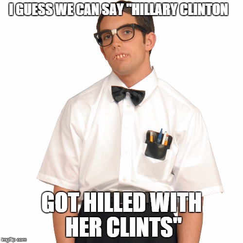 The Honest nerd | I GUESS WE CAN SAY "HILLARY CLINTON; GOT HILLED WITH HER CLINTS" | image tagged in the honest nerd | made w/ Imgflip meme maker